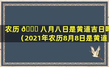 农历 🐘 八月八日是黄道吉日吗（2021年农历8月8日是黄道吉日吗）